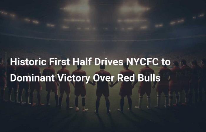 Historische erste Halbzeit führt NYCFC zum dominanten Sieg über die Red Bulls