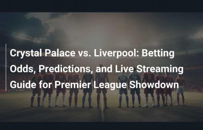 Crystal Palace gegen Liverpool: Wettquoten, Vorhersagen und Live-Streaming-Leitfaden für den Showdown in der Premier League