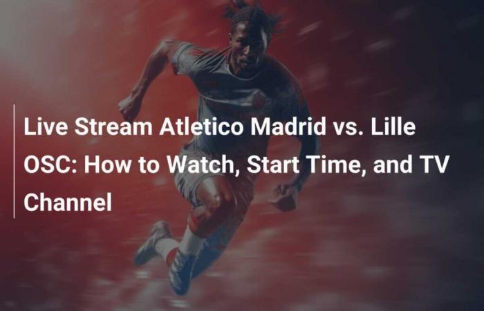 Live-Stream Atletico Madrid gegen Lille OSC: So sehen Sie, Startzeit und TV-Kanal