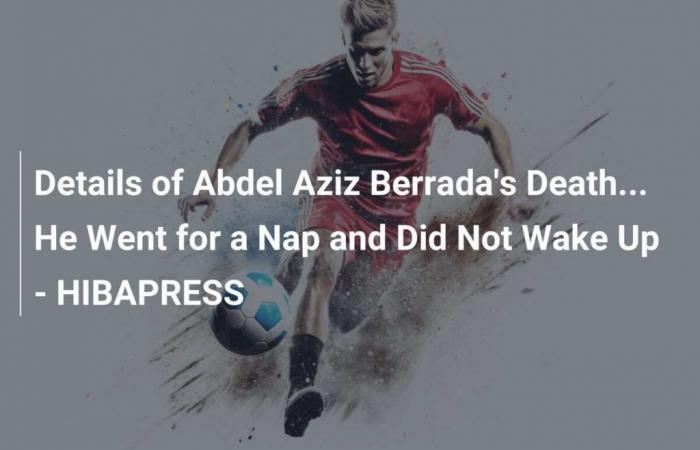 Details zum Tod von Abdel Aziz Berrada… Er machte ein Nickerchen und wachte nicht auf – HIBAPRESS