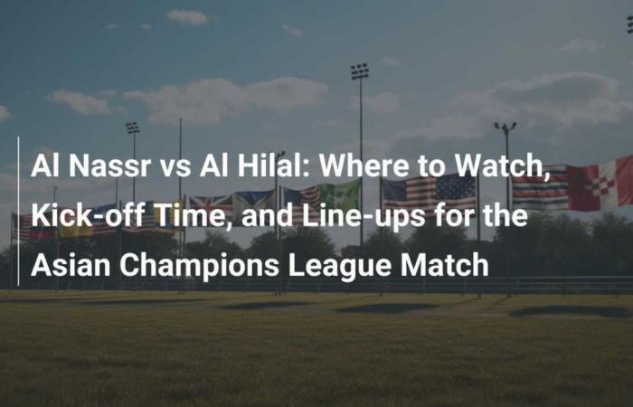 Al Nassr gegen Al Hilal: Wo zu sehen, Anstoßzeit und Aufstellungen für das asiatische Champions-League-Spiel