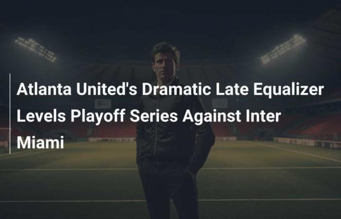 Der dramatische späte Ausgleich von Atlanta United glich die Playoff-Serie gegen Inter Miami aus