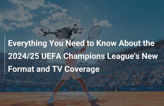 Alles, was Sie über das neue Format und die TV-Übertragung der UEFA Champions League 2024/25 wissen müssen