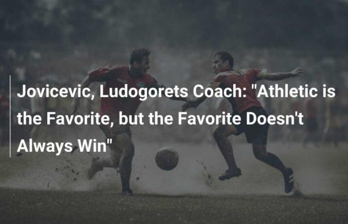 Jovicevic, Ludogorets-Trainer: „Athletic ist der Favorit, aber der Favorit gewinnt nicht immer“