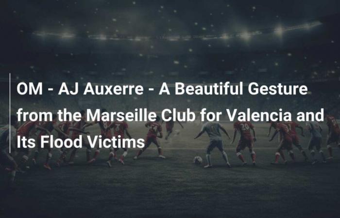 OM – AJ Auxerre – Eine schöne Geste des Marseille Clubs für Valencia und seine Flutopfer