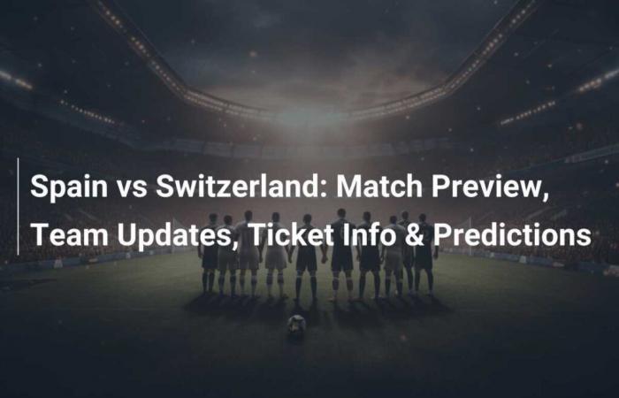 Spielvorschau: Spanien vs. Schweiz – Team-Updates, Ticketinformationen und Vorhersagen