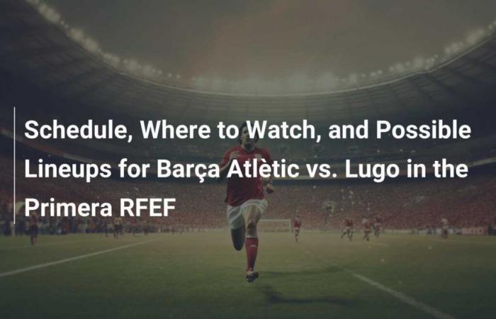 Zeitplan, Wo zu sehen und mögliche Aufstellungen für Barça Atlètic gegen Lugo in der Primera RFEF