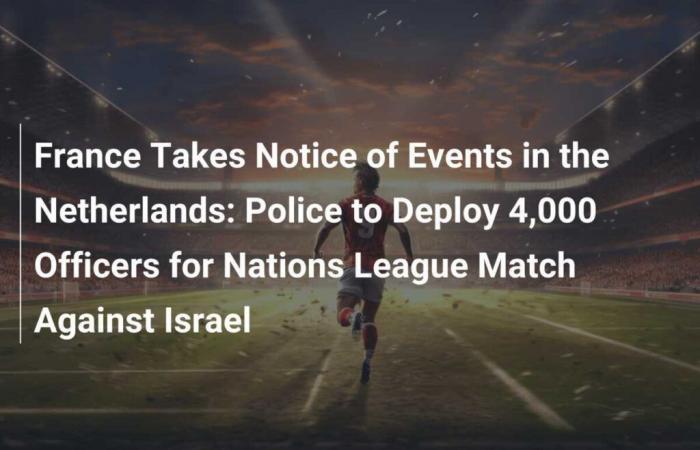 Frankreich nimmt die Ereignisse in den Niederlanden zur Kenntnis: Die Polizei wird 4.000 Beamte für das Nations-League-Spiel gegen Israel einsetzen