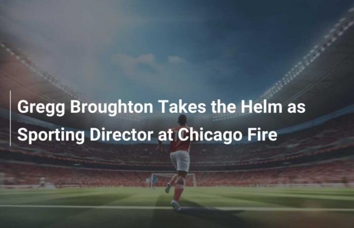 Gregg Broughton übernimmt die Leitung des Sportdirektors bei Chicago Fire