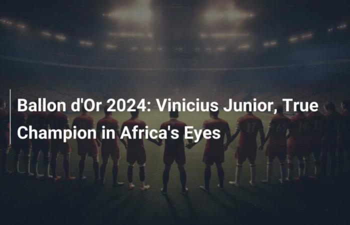 Ballon d’Or 2024: Vinicius Junior, wahrer Champion in den Augen Afrikas