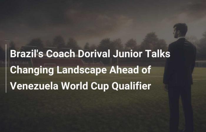 Brasiliens Trainer Dorival Junior spricht über die veränderte Situation vor dem WM-Qualifikationsspiel gegen Venezuela