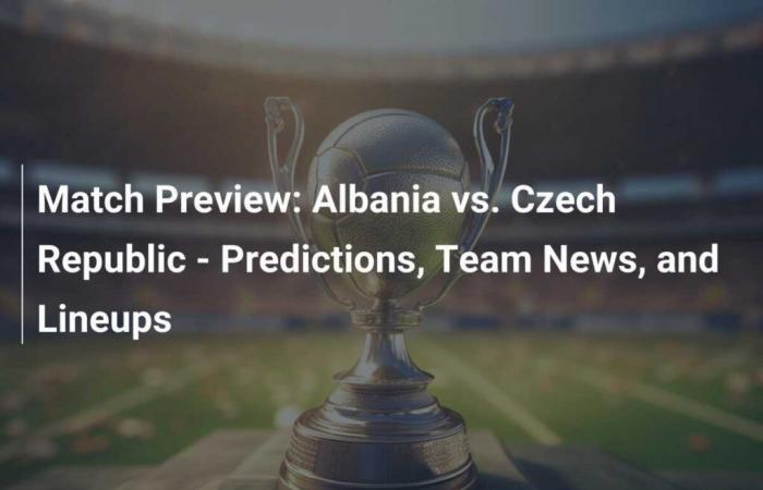 Spielvorschau: Albanien vs. Tschechische Republik – Prognosen, Teamnachrichten und Aufstellungen