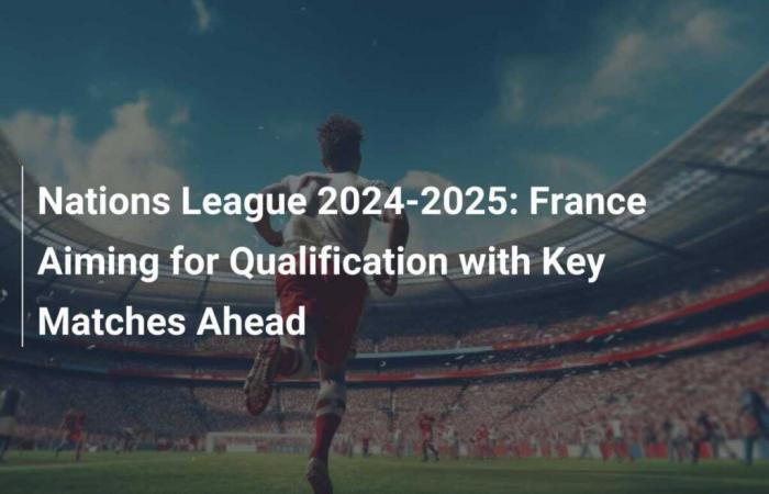 Nations League 2024–2025: Frankreich strebt die Qualifikation an, wichtige Spiele stehen bevor