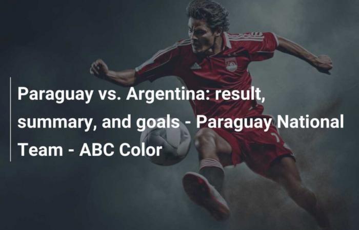 Paraguay gegen Argentinien: Ergebnis, Zusammenfassung und Tore – Nationalmannschaft Paraguay – ABC Color