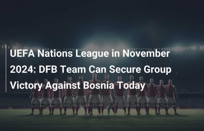 UEFA Nations League im November 2024: DFB-Team kann sich heute den Gruppensieg gegen Bosnien sichern