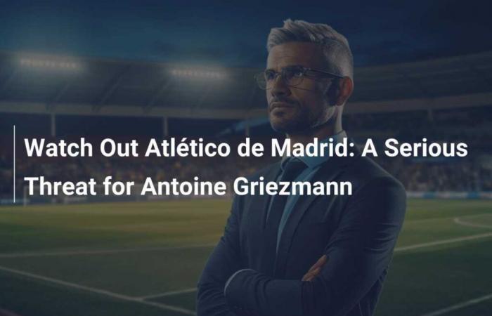 Achtung Atlético de Madrid: Eine ernsthafte Bedrohung für Antoine Griezmann