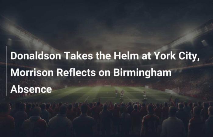 Donaldson übernimmt die Zügel in York City, Morrison bespricht seine Abwesenheit in Birmingham