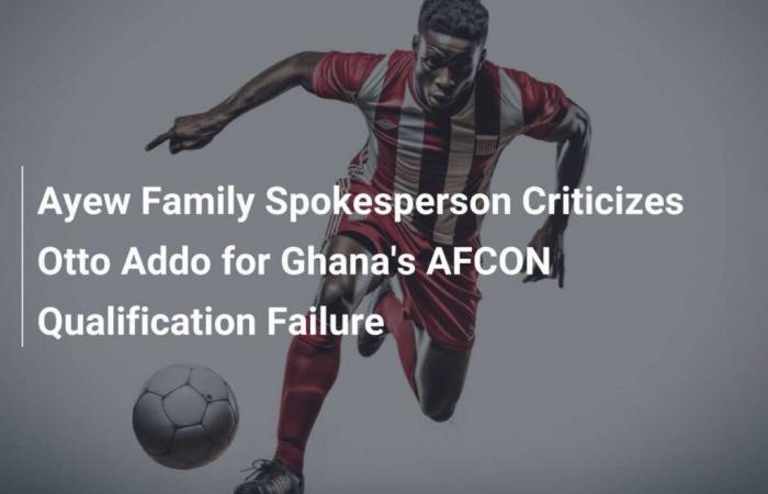 Der Sprecher der Ayew-Familie kritisiert Otto Addo für das Scheitern der AFCON-Qualifikation in Ghana