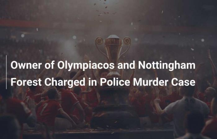 Olympiacos und Nottingham Forest-Besitzer im Mordfall der Polizei angeklagt