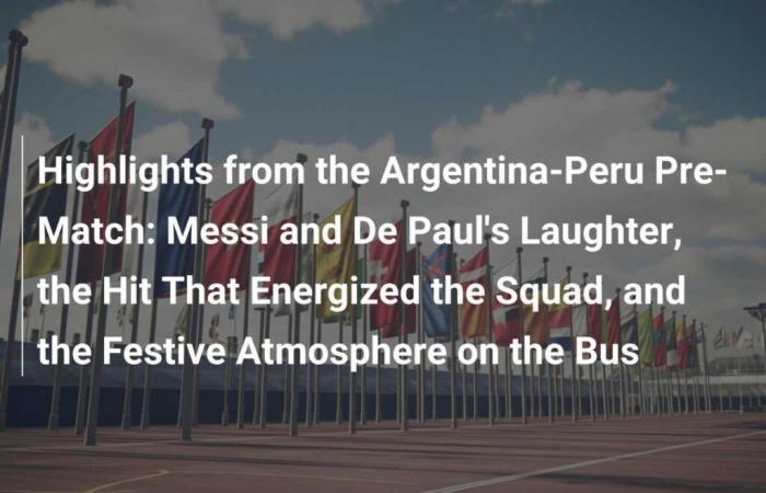 Höhepunkte des Vorspiels zwischen Argentinien und Peru: Das Lachen von Messi und De Paul, der Schuss, der die Mannschaft mit Energie versorgte, und die festliche Atmosphäre im Bus