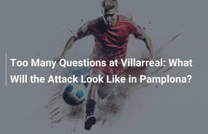 Zu viele Fragen in Villarreal: Wie wird der Angriff in Pamplona aussehen?