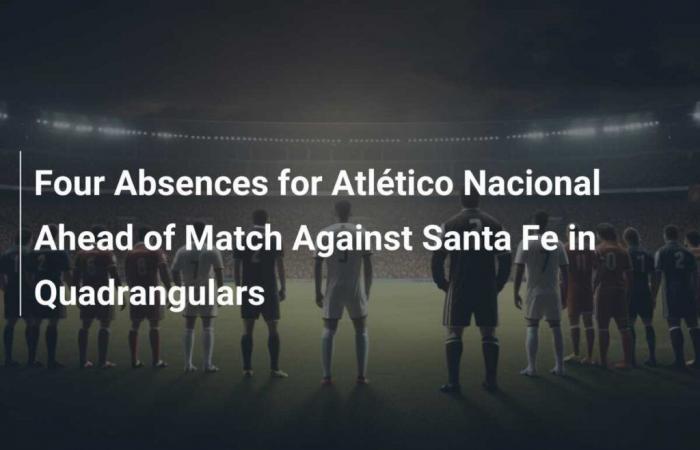 Vier Abwesenheiten für Atlético Nacional vor dem Spiel gegen Santa Fe in den Vierecken