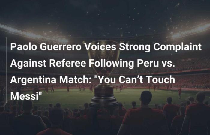 Paolo Guerrero äußert seine heftige Beschwerde gegen den Schiedsrichter nach dem Spiel Peru gegen Argentinien: „Wir können Messi nicht anfassen“