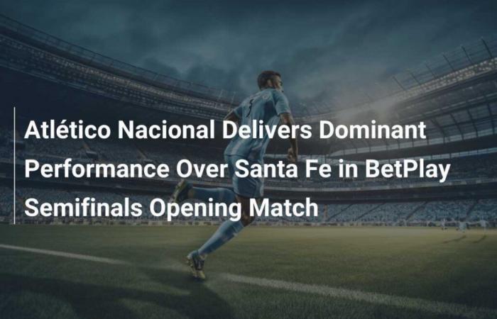 Atlético Nacional liefert im BetPlay-Halbfinalauftakt eine dominante Leistung gegen Santa Fe ab