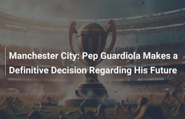 Manchester City: Pep Guardiola trifft eine endgültige Entscheidung über seine Zukunft