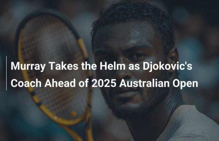 Murray übernimmt vor den Australian Open 2025 die Leitung von Djokovic