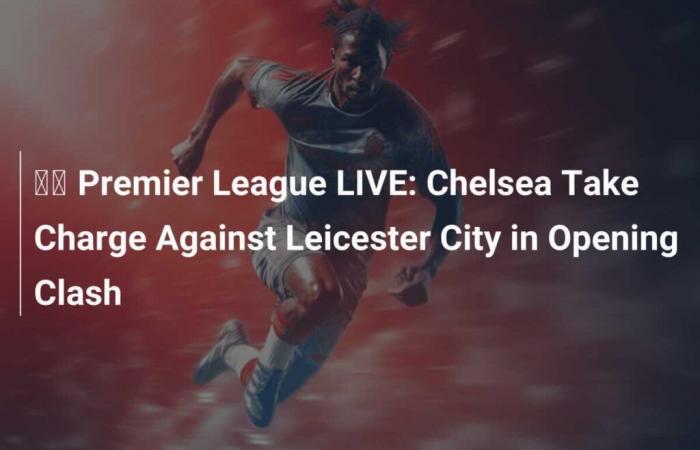 ???? Premier League LIVE: Chelsea tritt im Auftaktspiel gegen Leicester City an