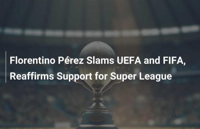 Florentino Pérez kritisiert UEFA und FIFA und bekräftigt seine Unterstützung für die Super League