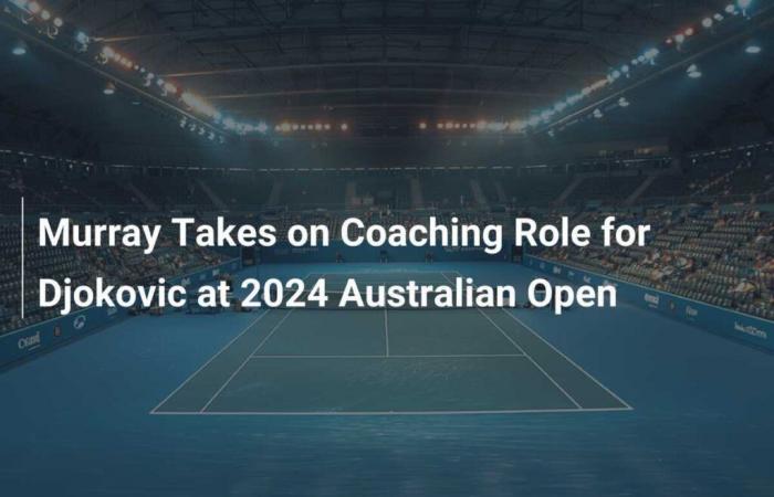 Murray übernimmt die Trainerrolle für Djokovic bei den Australian Open 2024