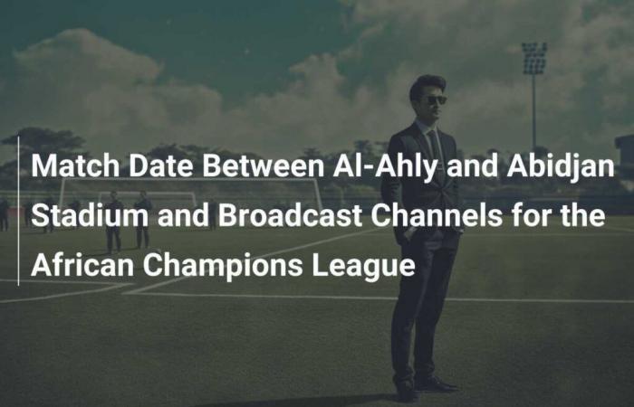 Datum des Spiels zwischen Al-Ahly und Stade d’Abidjan und afrikanische Champions-League-Übertragungskanäle