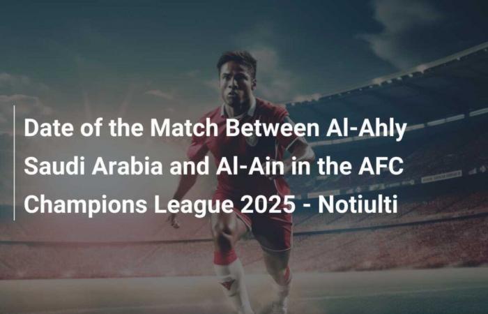 Datum des Spiels zwischen Al-Ahly Saudi-Arabien und Al-Ain in der AFC Champions League 2025 – Notiulti