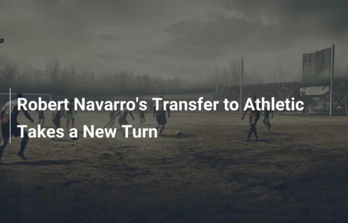 Der Transfer von Robert Navarro zu Athletic nimmt eine neue Wendung