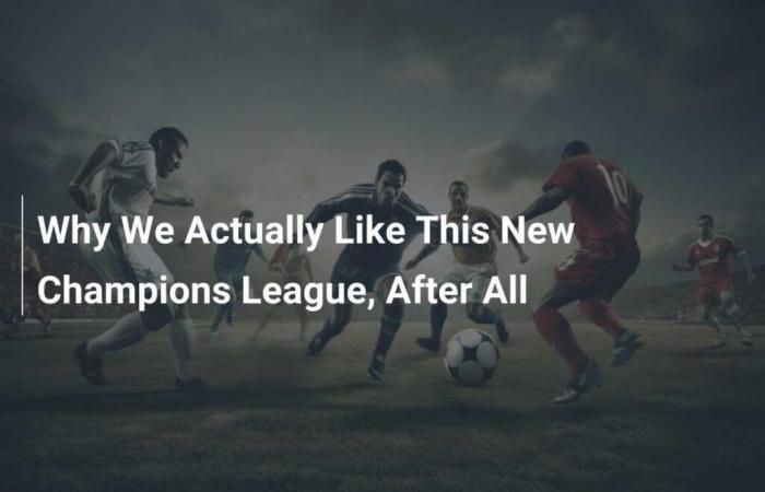 Warum uns diese neue Champions League überhaupt gefällt