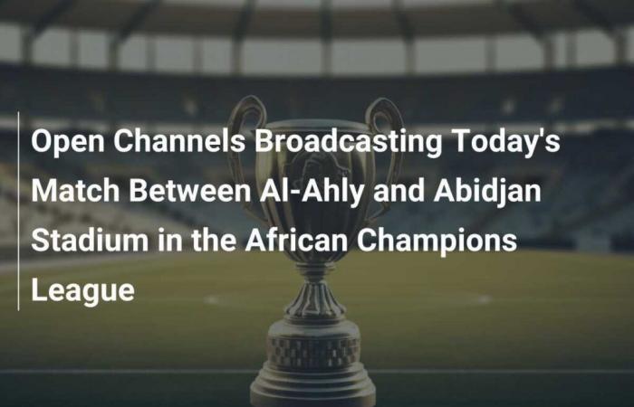 Übertragung auf offenen Kanälen für das heutige Spiel zwischen Al-Ahly und Stade d’Abidjan in der afrikanischen Champions League