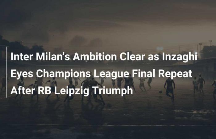 Inter Mailands Ambitionen sind klar, als Inzaghi nach dem Triumph von RB Leipzig eine Wiederholung des Champions-League-Finales ins Auge fasst