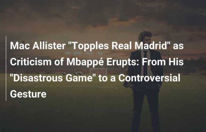 Mac Allister „stürzt Real Madrid“, während Kritik an Mbappé ausbricht: Von seinem „desaströsen Spiel“ zu einer kontroversen Geste