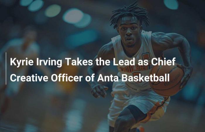 Kyrie Irving übernimmt die Leitung als Creative Director von Anta Basketball