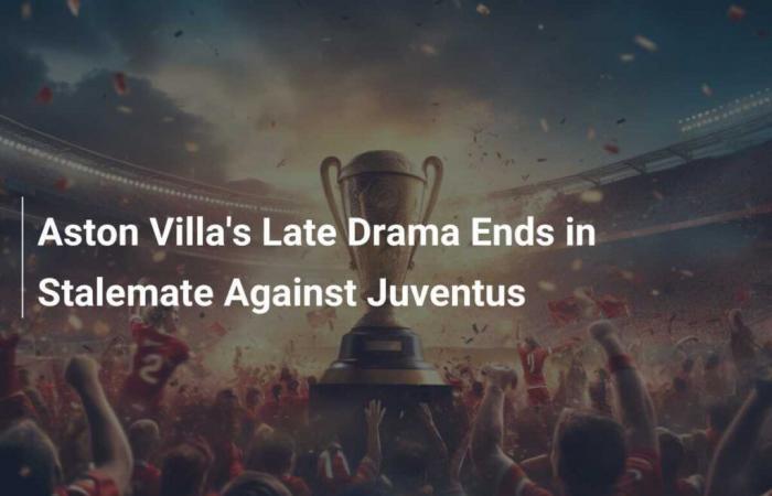 Das späte Spieldrama für Aston Villa endet mit einem Unentschieden gegen Juventus