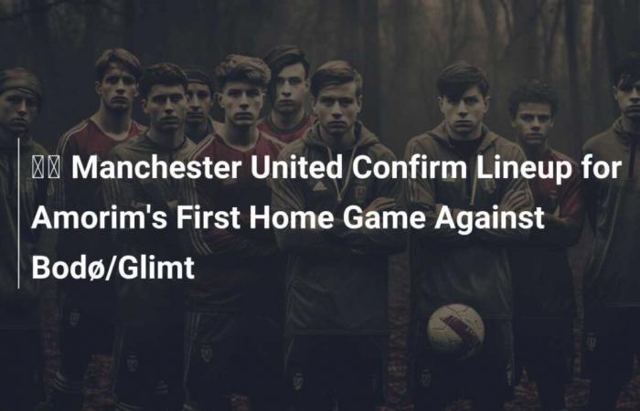 ???? Manchester United bestätigt die Aufstellungen für Amorims erstes Heimspiel gegen Bodø/Glimt