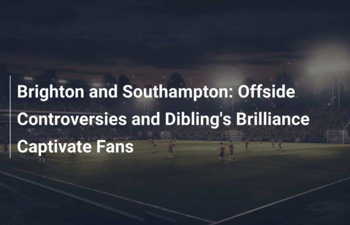 Brighton und Southampton: Abseitskontroversen und Diblings Brillanz fesseln die Fans