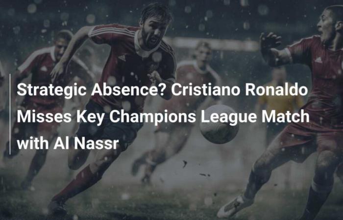 Strategische Abwesenheit? Cristiano Ronaldo verpasst wichtiges Champions-League-Spiel gegen Al Nassr