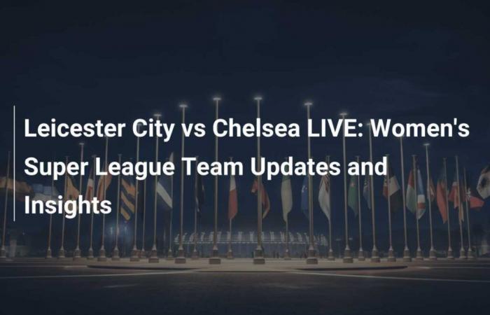 Leicester City gegen Chelsea LIVE: Updates und Analysen zur Women’s Super League