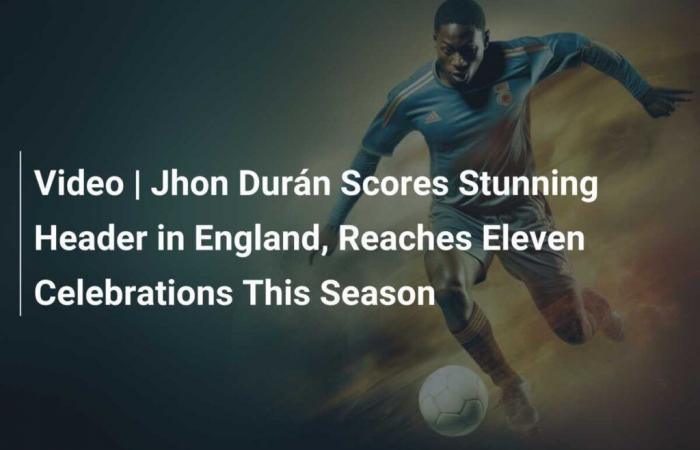 Video | Jhon Durán erzielt in England einen atemberaubenden Kopfballtreffer und erreicht in dieser Saison den elften Jubel