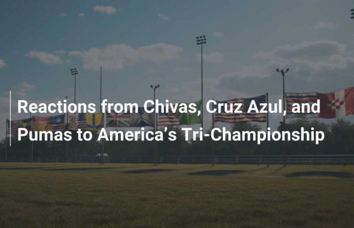 Reaktionen von Chivas, Cruz Azul und Pumas auf Amerikas Tri-Championship