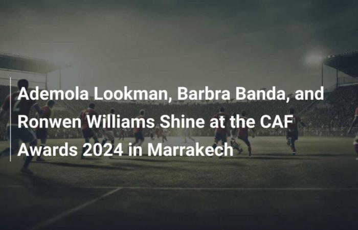 Ademola Lookman, Barbra Banda und Ronwen Williams glänzen bei den CAF Awards 2024 in Marrakesch