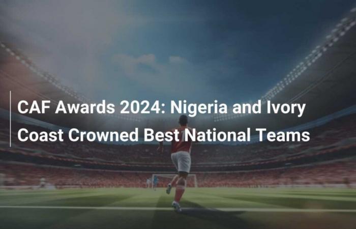 CAF Awards 2024: Nigeria und Elfenbeinküste werden zu den besten Nationalmannschaften gekürt